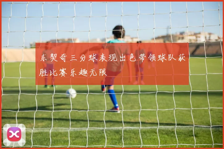 东契奇三分球表现出色带领球队获胜比赛乐趣无限