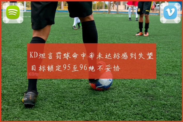 KD坦言罚球命中率未达标感到失望目标锁定95至96绝不妥协