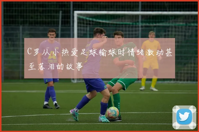 C罗从小热爱足球输球时情绪激动甚至落泪的故事