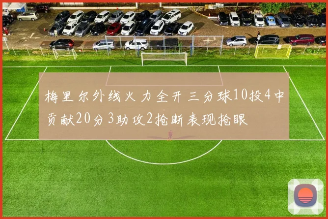 梅里尔外线火力全开三分球10投4中贡献20分3助攻2抢断表现抢眼