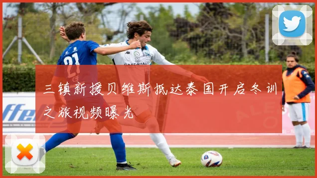 三镇新援贝维斯抵达泰国开启冬训之旅视频曝光