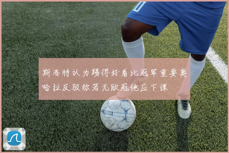 斯洛特认为踢得好看比冠军重要奥哈拉反驳称若无欧冠他应下课