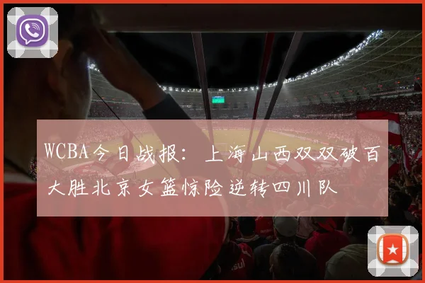 WCBA今日战报：上海山西双双破百大胜北京女篮惊险逆转四川队