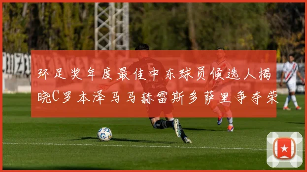 环足奖年度最佳中东球员候选人揭晓C罗本泽马马赫雷斯多萨里争夺荣誉