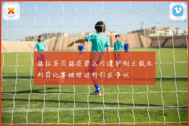 赫拉芬贝赫在禁区外遭铲倒主裁未判罚比赛继续进行引发争议