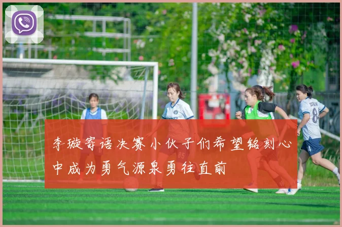 李璇寄语决赛小伙子们希望铭刻心中成为勇气源泉勇往直前