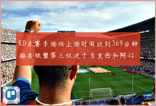 KD本赛季场均上场时间达到369分钟排名联盟第三仅次于马克西和阿门