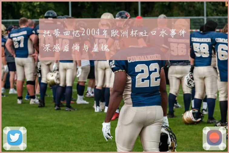 托蒂回忆2004年欧洲杯吐口水事件深感后悔与羞愧