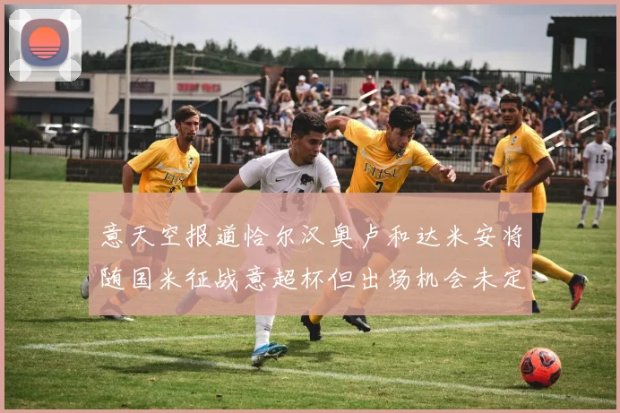 意天空报道恰尔汉奥卢和达米安将随国米征战意超杯但出场机会未定