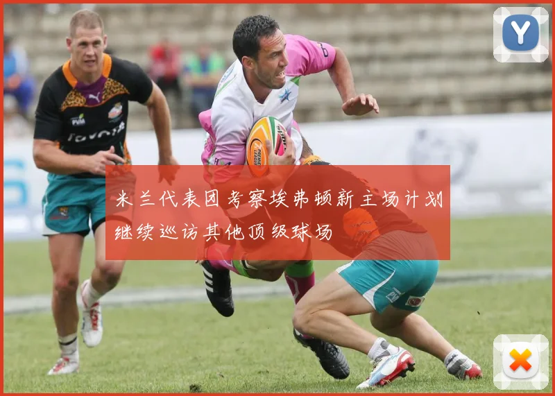 米兰代表团考察埃弗顿新主场计划继续巡访其他顶级球场
