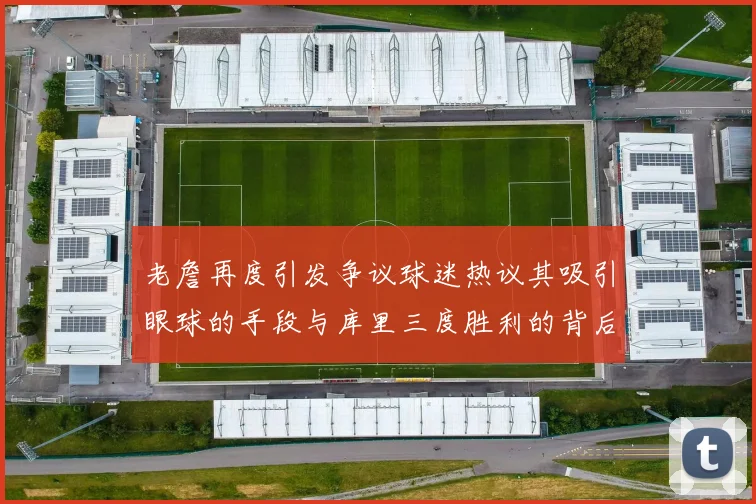 老詹再度引发争议球迷热议其吸引眼球的手段与库里三度胜利的背后原因