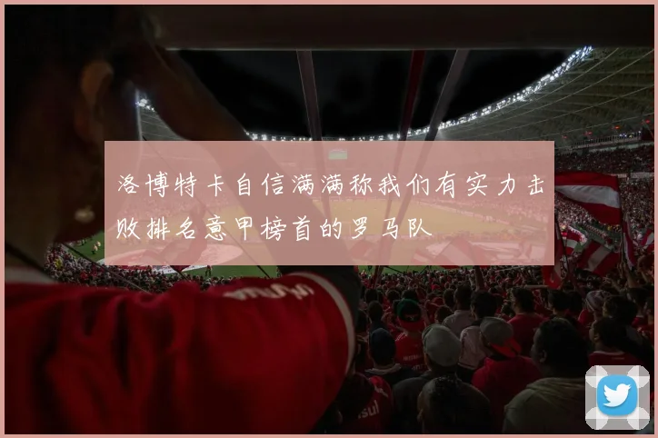 洛博特卡自信满满称我们有实力击败排名意甲榜首的罗马队