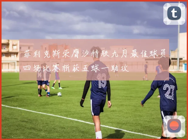 菲利克斯荣膺沙特联九月最佳球员四场比赛斩获五球一助攻