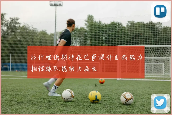 拉什福德期待在巴萨提升自我能力相信球队能助力成长