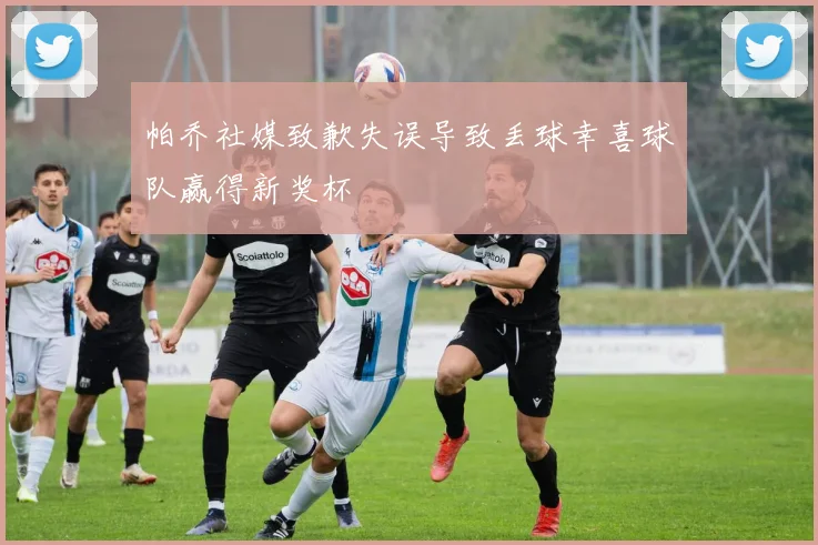 帕乔社媒致歉失误导致丢球幸喜球队赢得新奖杯