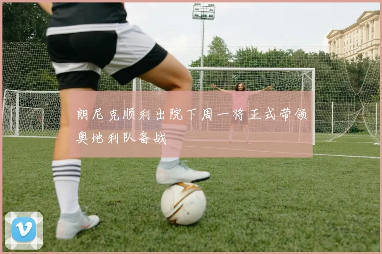 朗尼克顺利出院下周一将正式带领奥地利队备战