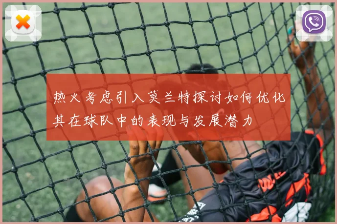 热火考虑引入莫兰特探讨如何优化其在球队中的表现与发展潜力