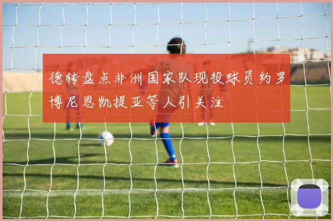 德转盘点非洲国家队现役球员约罗博尼恩凯提亚等人引关注