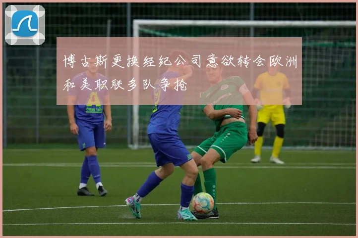博古斯更换经纪公司意欲转会欧洲和美职联多队争抢