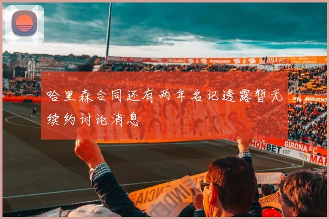 哈里森合同还有两年名记透露暂无续约讨论消息