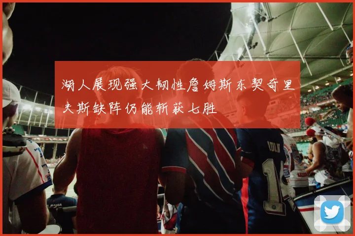 湖人展现强大韧性詹姆斯东契奇里夫斯缺阵仍能斩获七胜