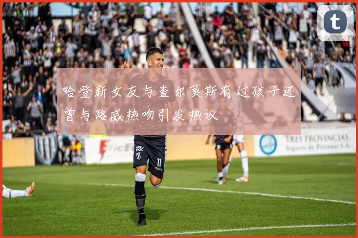 哈登新女友与查尔莫斯有过孩子还曾与路威热吻引发热议