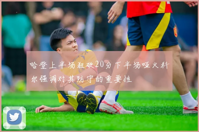 哈登上半场狂砍20分下半场哑火科尔强调对其防守的重要性