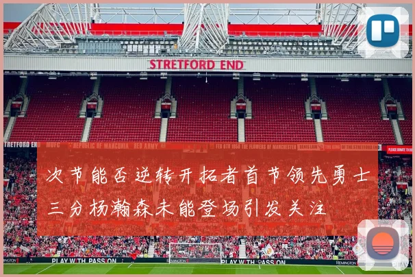 次节能否逆转开拓者首节领先勇士三分杨瀚森未能登场引发关注