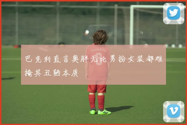 巴克利直言奥胖无论男扮女装都难掩其丑陋本质