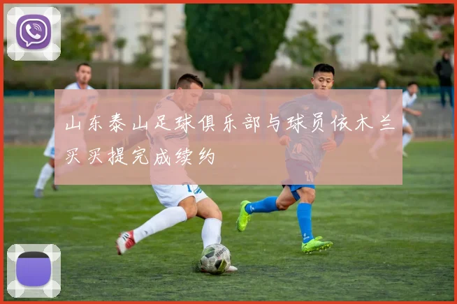 山东泰山足球俱乐部与球员依木兰买买提完成续约