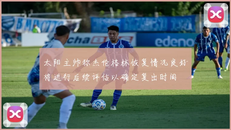 太阳主帅称杰伦格林恢复情况良好将进行后续评估以确定复出时间
