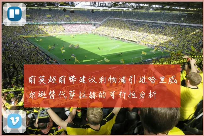 前英超前锋建议利物浦引进哈里威尔逊替代萨拉赫的可行性分析