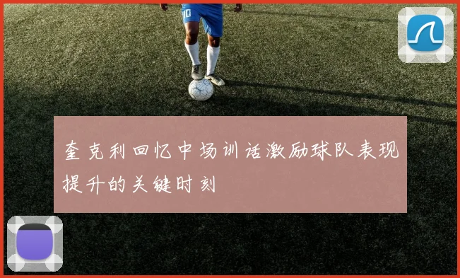 奎克利回忆中场训话激励球队表现提升的关键时刻