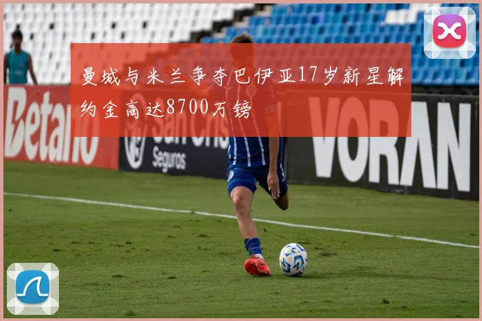 曼城与米兰争夺巴伊亚17岁新星解约金高达8700万镑