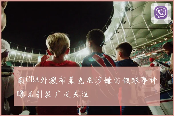 前CBA外援布莱克尼涉嫌打假球事件曝光引发广泛关注