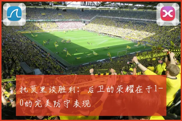 托莫里谈胜利：后卫的荣耀在于1-0的完美防守表现