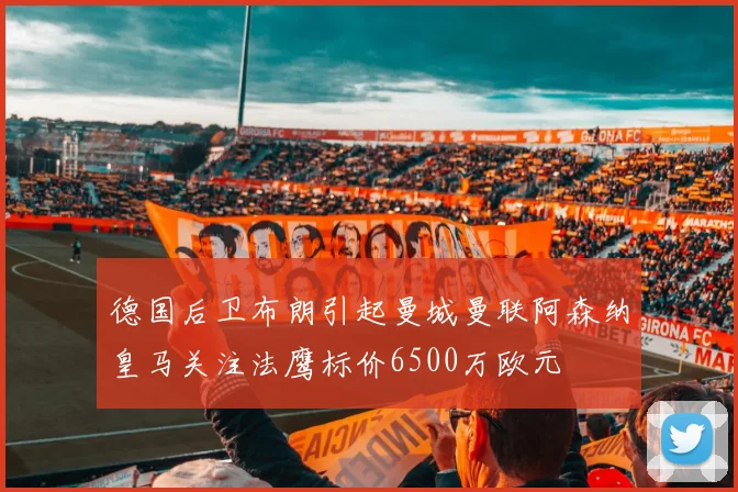 德国后卫布朗引起曼城曼联阿森纳皇马关注法鹰标价6500万欧元