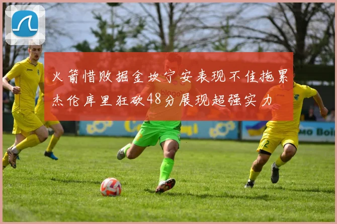 火箭惜败掘金坎宁安表现不佳拖累杰伦库里狂砍48分展现超强实力