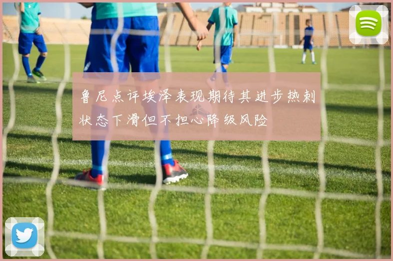 鲁尼点评埃泽表现期待其进步热刺状态下滑但不担心降级风险
