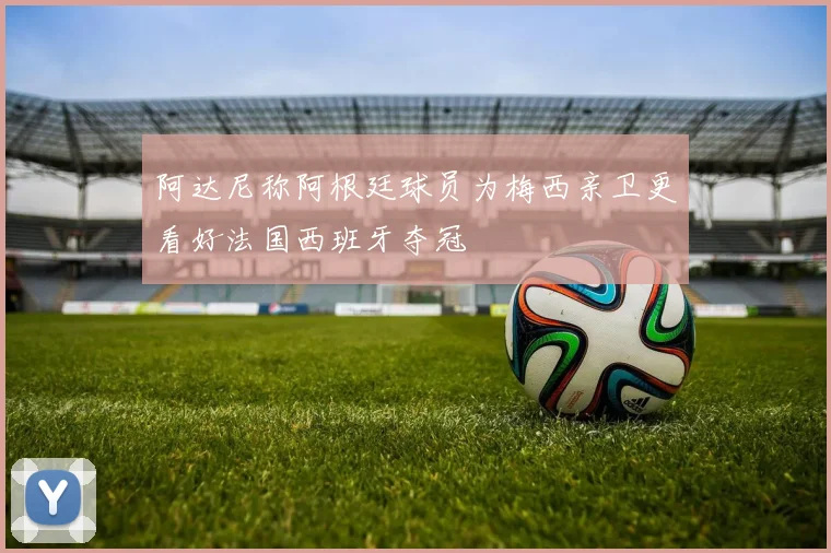 阿达尼称阿根廷球员为梅西亲卫更看好法国西班牙夺冠