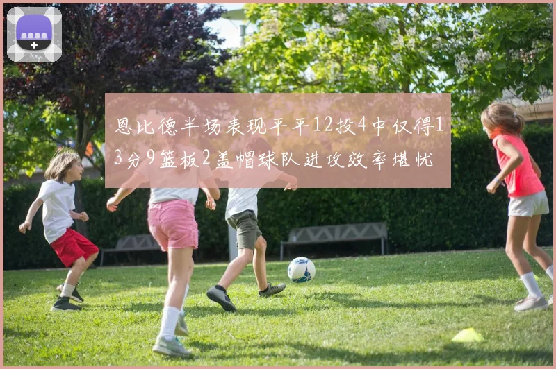 恩比德半场表现平平12投4中仅得13分9篮板2盖帽球队进攻效率堪忧