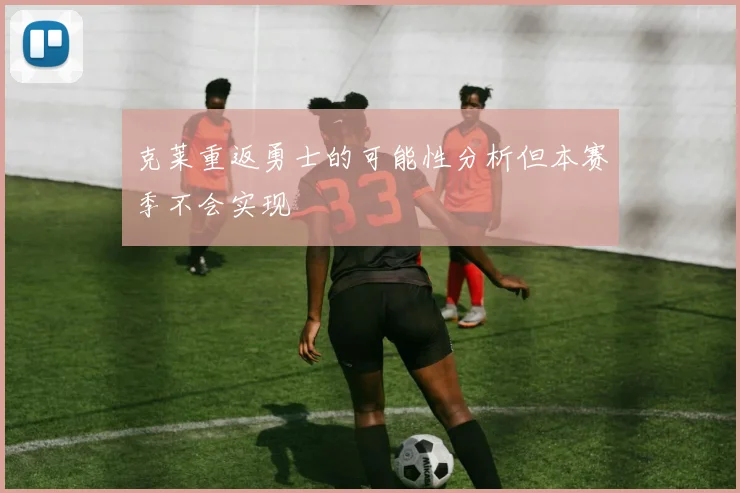 克莱重返勇士的可能性分析但本赛季不会实现