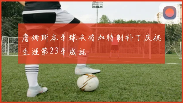 詹姆斯本季球衣将加特制补丁庆祝生涯第23季成就
