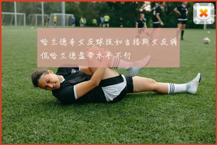 哈兰德夸女友球技如吉格斯女友调侃哈兰德盘带水平不行