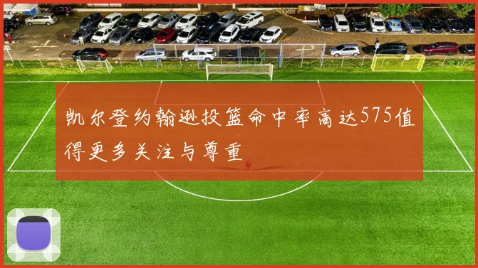 凯尔登约翰逊投篮命中率高达575值得更多关注与尊重