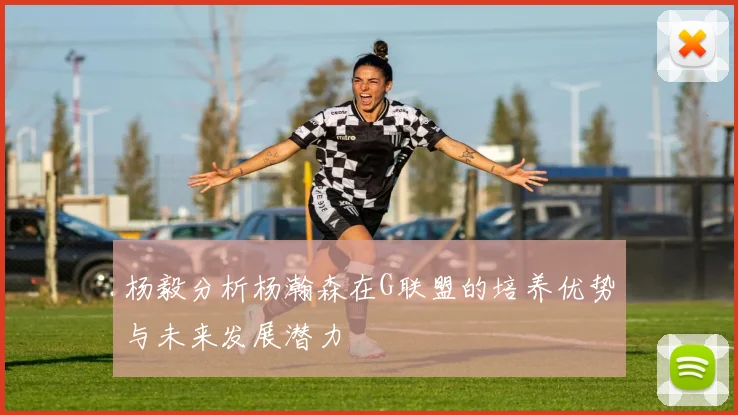 杨毅分析杨瀚森在G联盟的培养优势与未来发展潜力