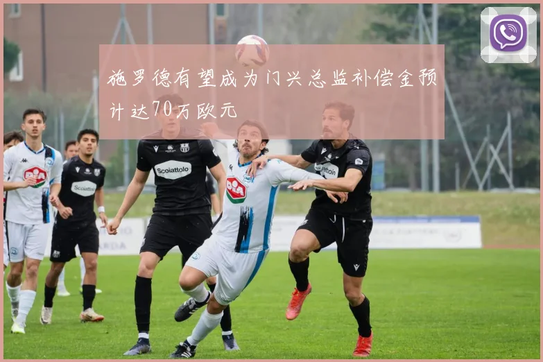 施罗德有望成为门兴总监补偿金预计达70万欧元