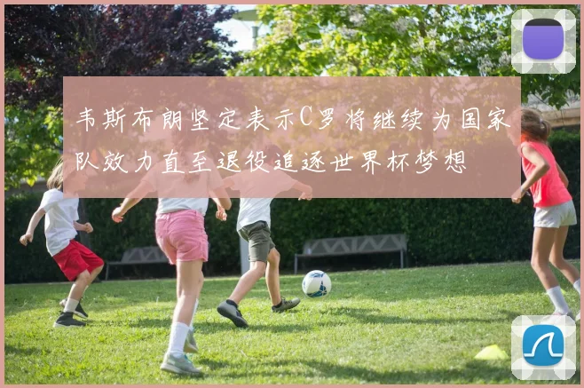 韦斯布朗坚定表示C罗将继续为国家队效力直至退役追逐世界杯梦想